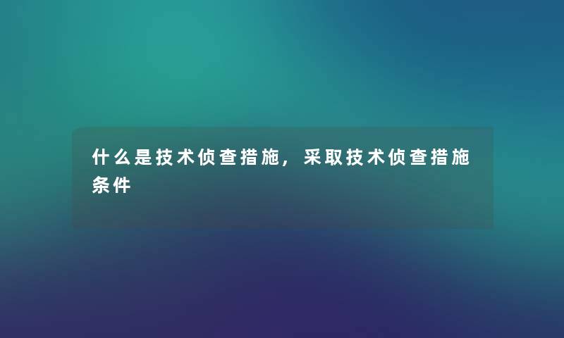 什么是技术侦查措施,采取技术侦查措施条件