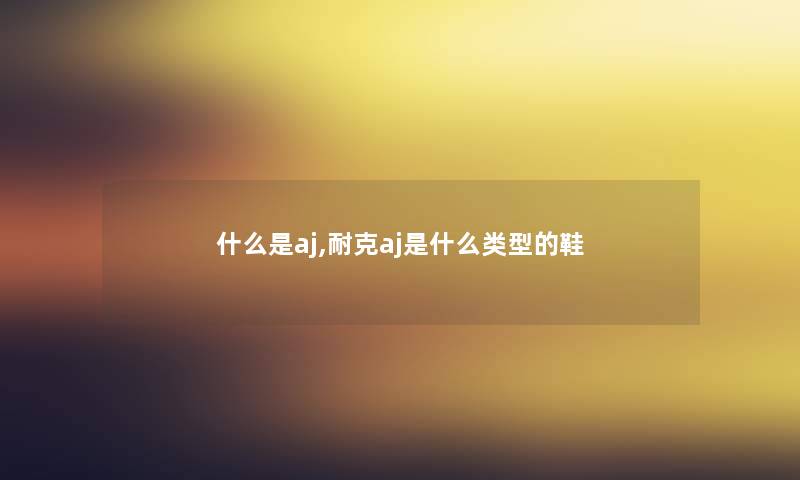 什么是aj,耐克aj是什么类型的鞋