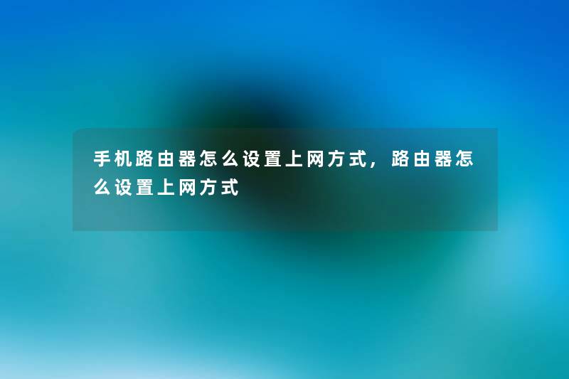 手机路由器怎么设置上网方式,路由器怎么设置上网方式