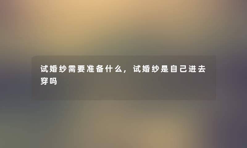 试婚纱需要准备什么,试婚纱是自己进去穿吗