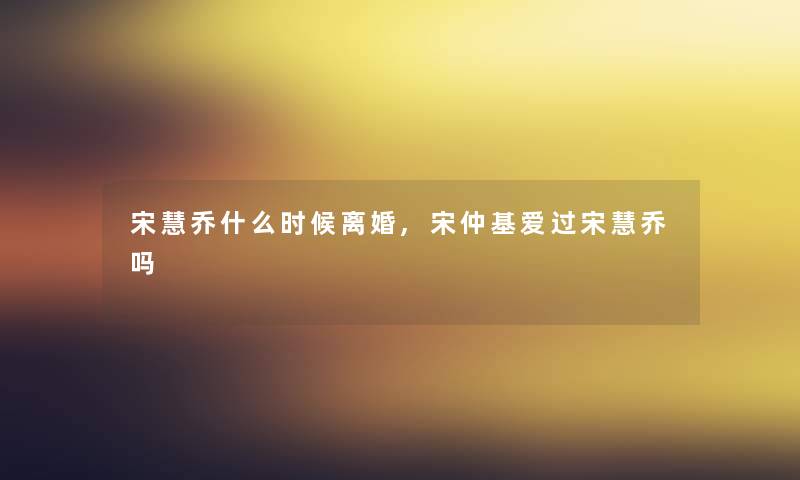 宋慧乔什么时候离婚,宋仲基爱过宋慧乔吗