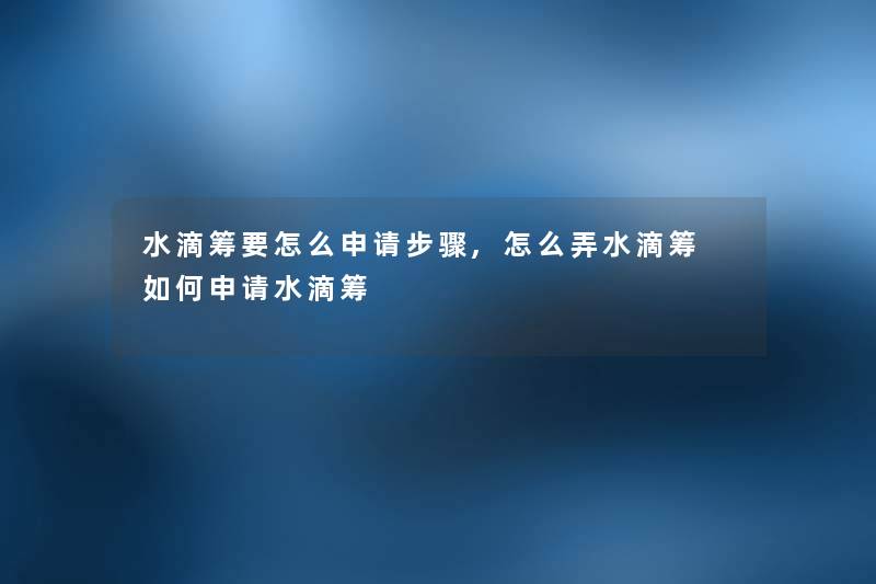 水滴筹要怎么申请步骤,怎么弄水滴筹 如何申请水滴筹