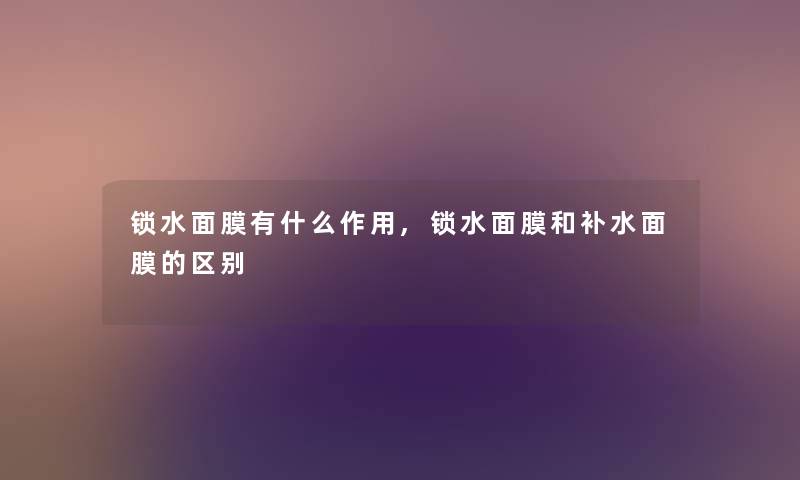 锁水面膜有什么作用,锁水面膜和补水面膜的区别