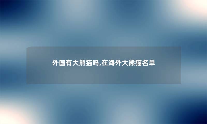 外国有大熊猫吗,在海外大熊猫名单