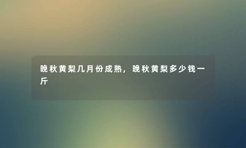 晚秋黄梨几月份成熟,晚秋黄梨多少钱一斤