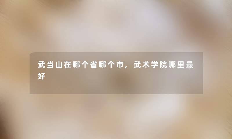 武当山在哪个省哪个市,武术学院哪里好