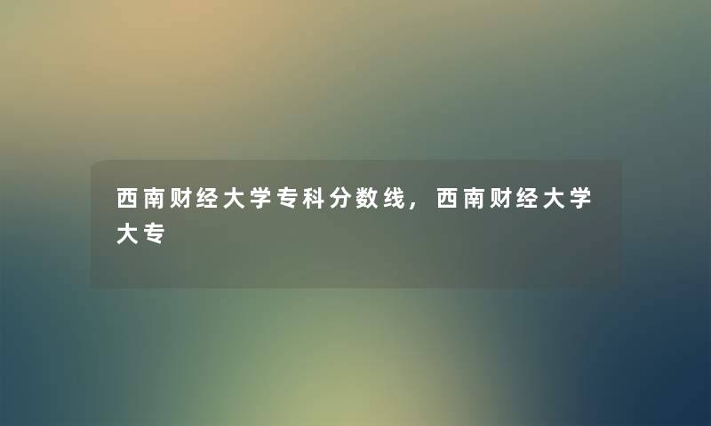 西南财经大学专科分数线,西南财经大学大专