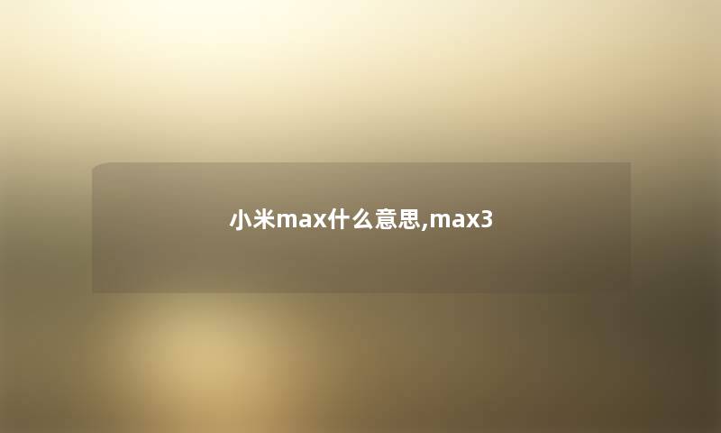 小米max什么意思,max3