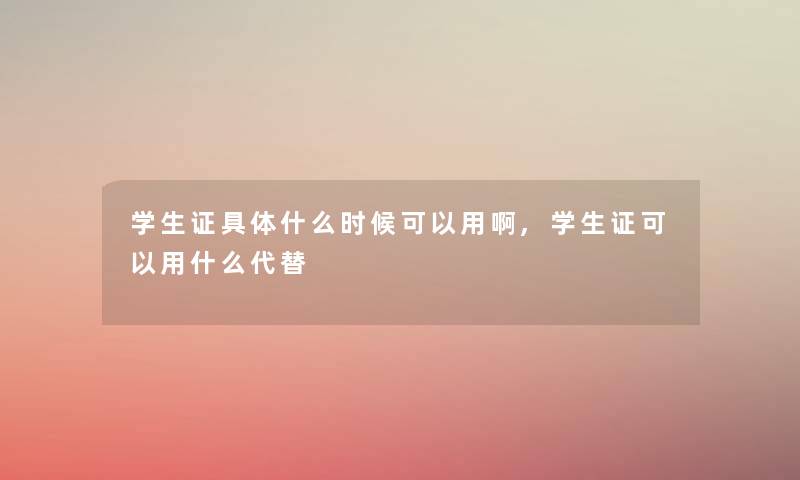 学生证具体什么时候可以用啊,学生证可以用什么代替