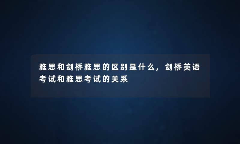 雅思和剑桥雅思的区别是什么,剑桥英语考试和雅思考试的关系