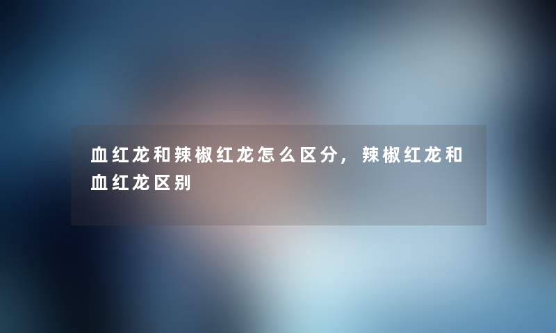 血红龙和辣椒红龙怎么区分,辣椒红龙和血红龙区别