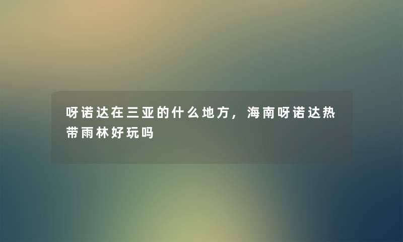 呀诺达在三亚的什么地方,海南呀诺达热带雨林好玩吗