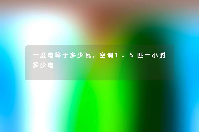 一度电等于多少瓦,空调1.5匹一小时多少电