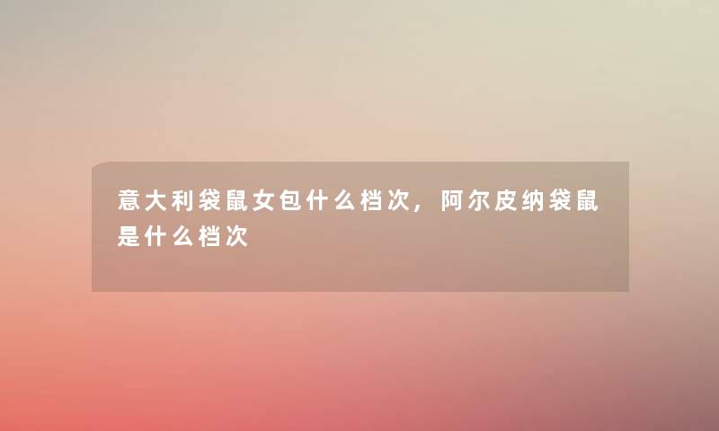 意大利袋鼠女包什么档次,阿尔皮纳袋鼠是什么档次