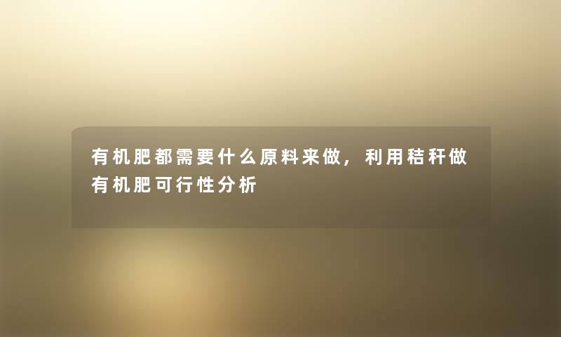 有机肥都需要什么原料来做,利用秸秆做有机肥可行性想说