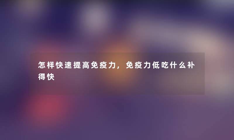 怎样快速提高免疫力,免疫力低吃什么补得快