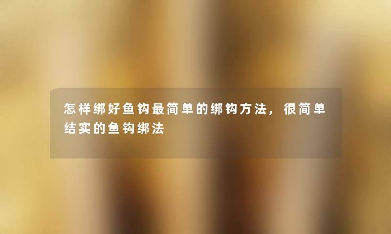 怎样绑好鱼钩简单的绑钩方法,很简单结实的鱼钩绑法 怎样绑好鱼钩简单的绑钩方法,很简单结实的鱼钩绑法