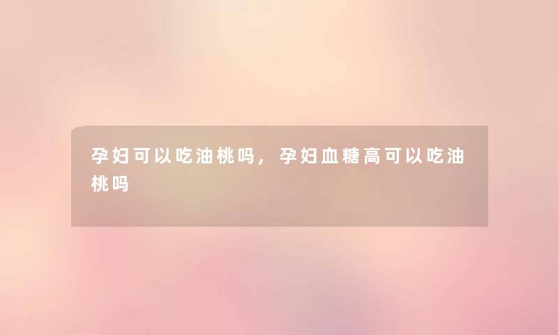 孕妇可以吃油桃吗,孕妇血糖高可以吃油桃吗