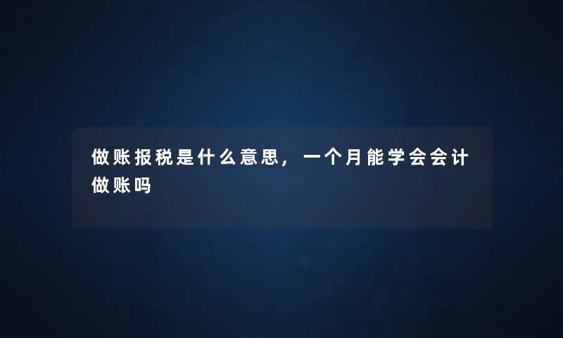 做账报税是什么意思,一个月能学会会计做账吗