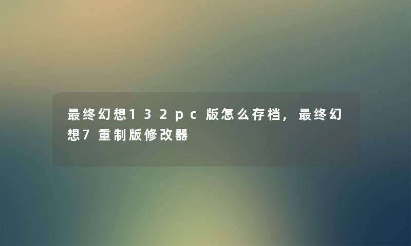 终幻想132pc版怎么存档,终幻想7重制版修改器