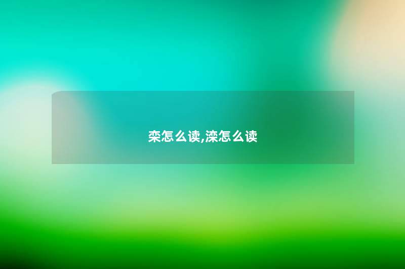 栾怎么读,滦怎么读 栾怎么读,滦怎么读