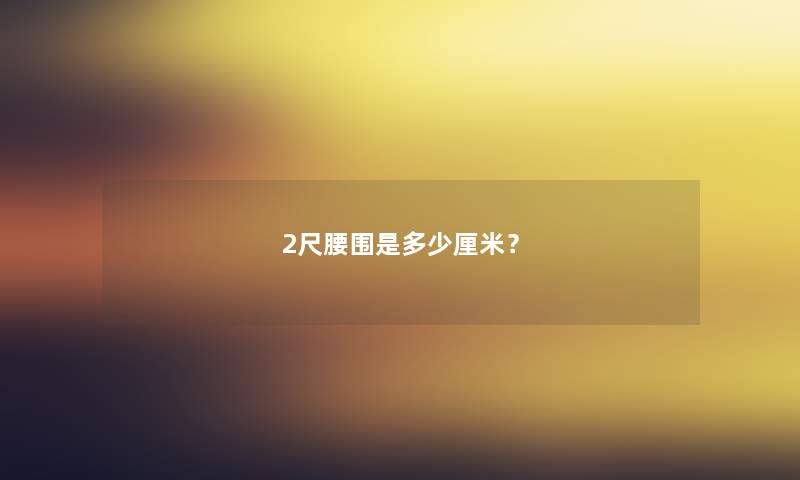 2尺腰围是多少厘米？