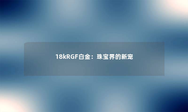 18kRGF白金：珠宝界的新宠