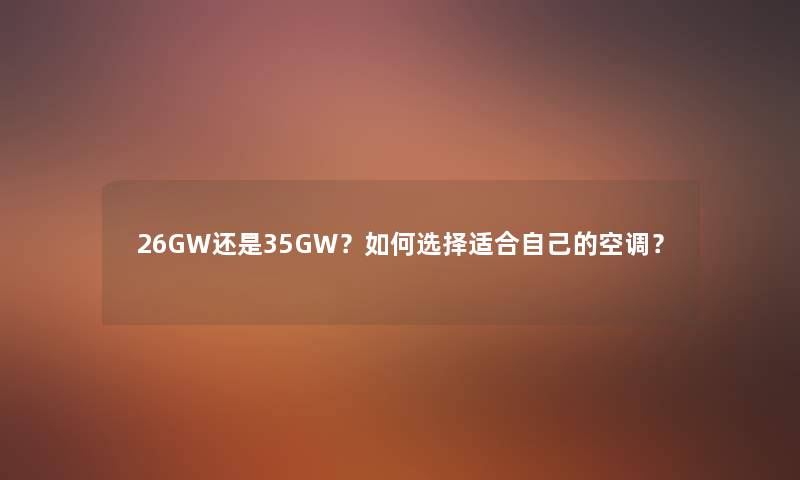 26GW还是35GW？如何选择适合自己的空调？