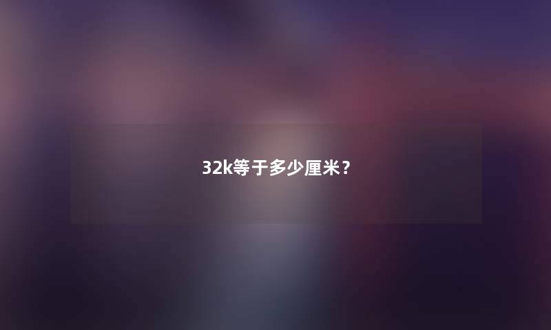 32k等于多少厘米？