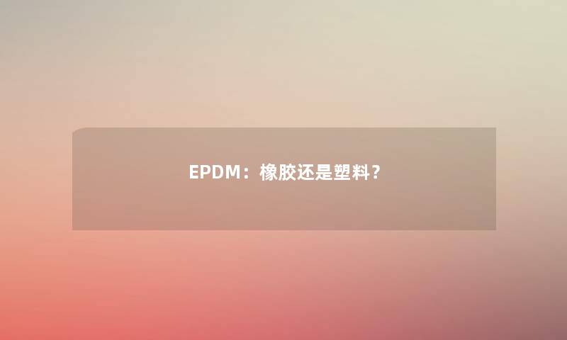 EPDM：橡胶还是塑料？