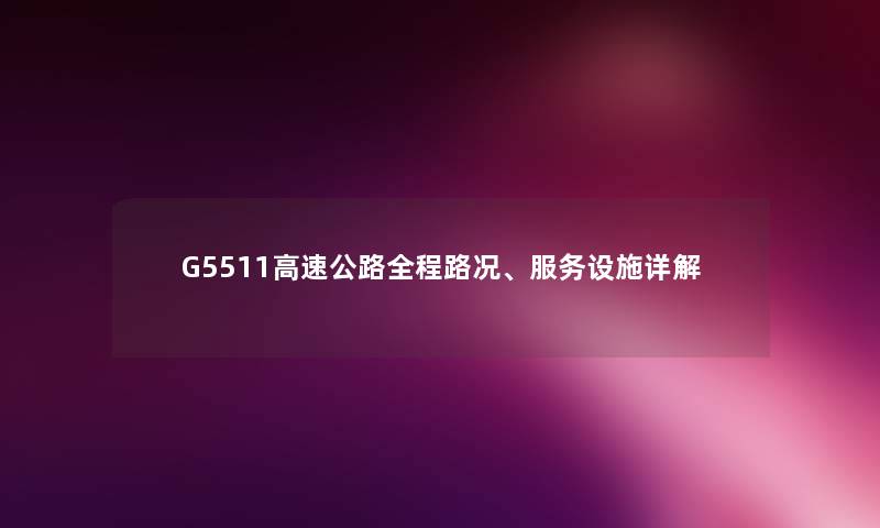 G5511高速公路全程路况、服务设施详解