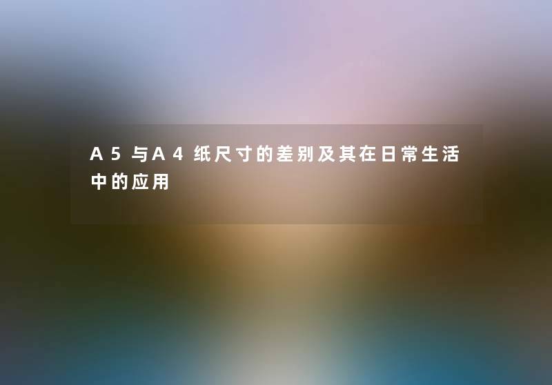 A5与A4纸尺寸的差别及其在日常生活中的应用