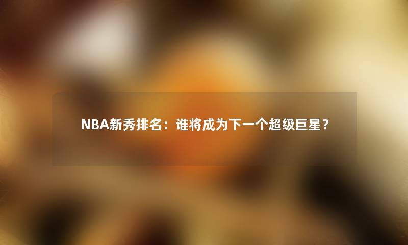 NBA新秀推荐：谁将成为下一个超级巨星？