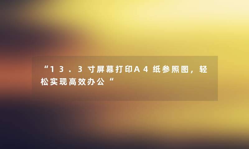 “13.3寸屏幕打印A4纸参照图，轻松实现高效办公“