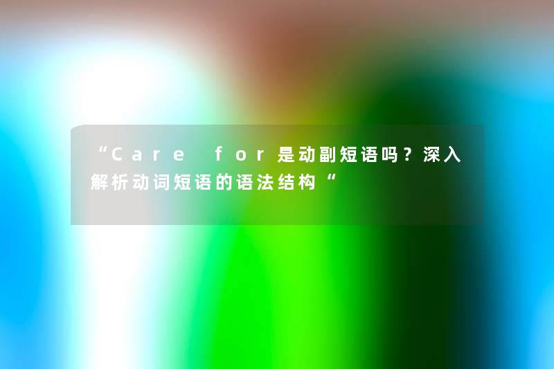 “Care for是动副短语吗？深入解析动词短语的语法结构“