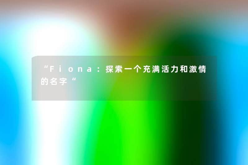 “Fiona：探索一个充满活力和激情的名字“