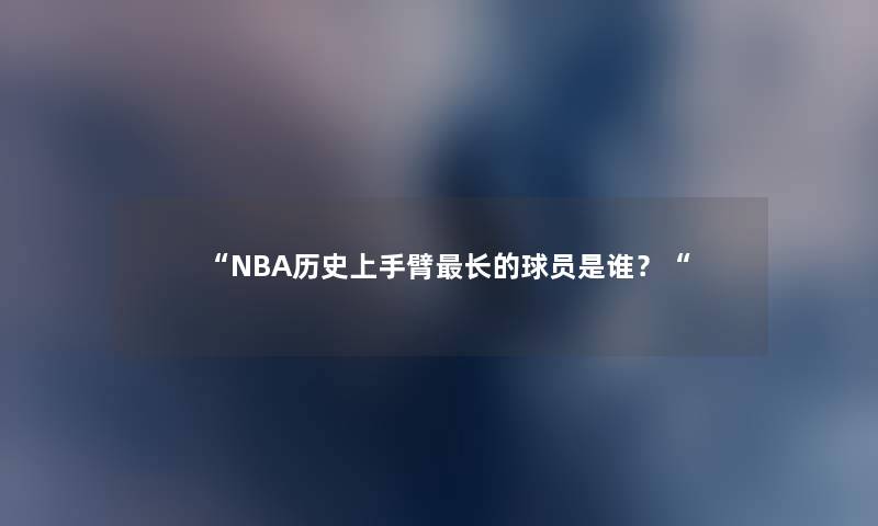 “NBA历史上手臂长的球员是谁？“