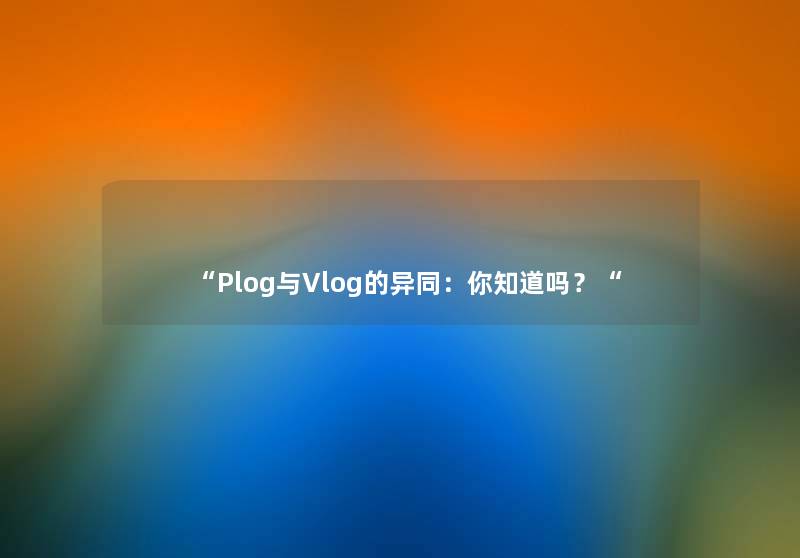 “Plog与Vlog的异同：你知道吗？“