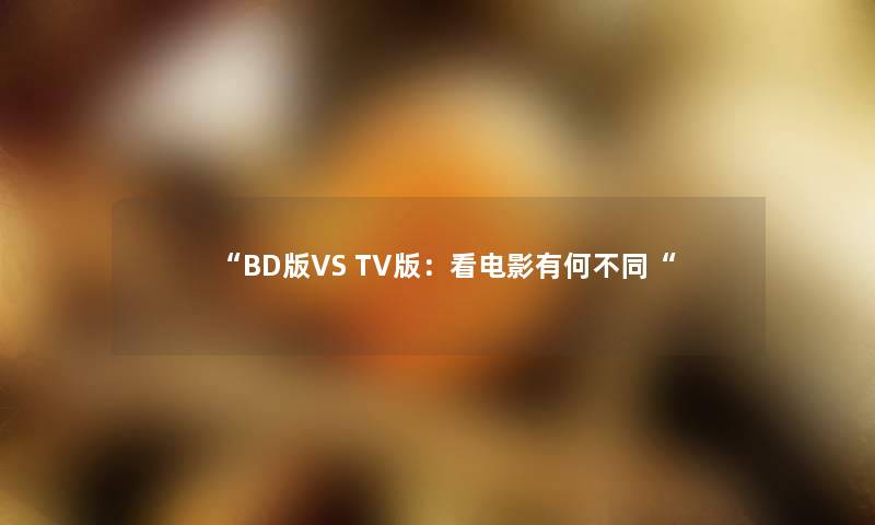 “BD版VS TV版：看电影有何不同“