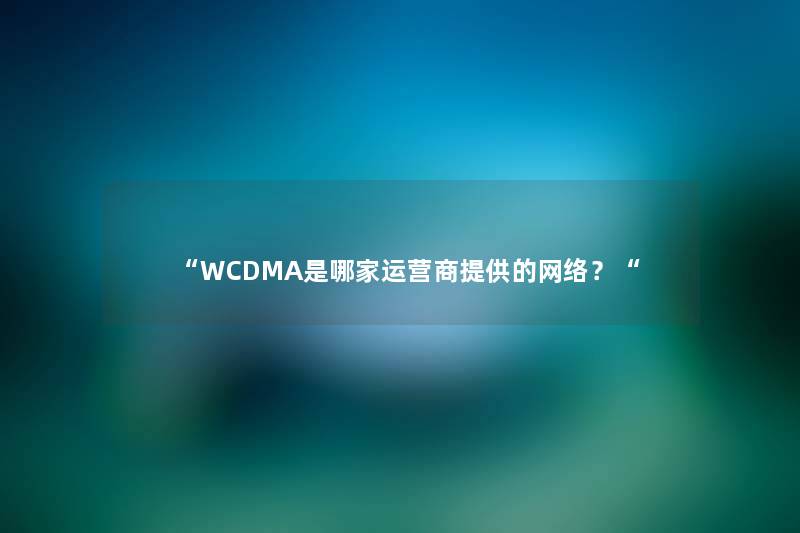 “WCDMA是哪家运营商提供的网络？“