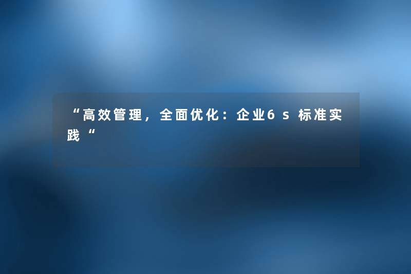 “高效管理，全面优化：企业6s标准实践“