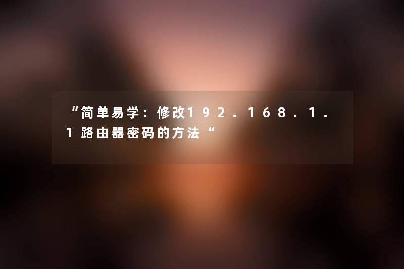 “简单易学：修改192.168.1.1路由器密码的方法“