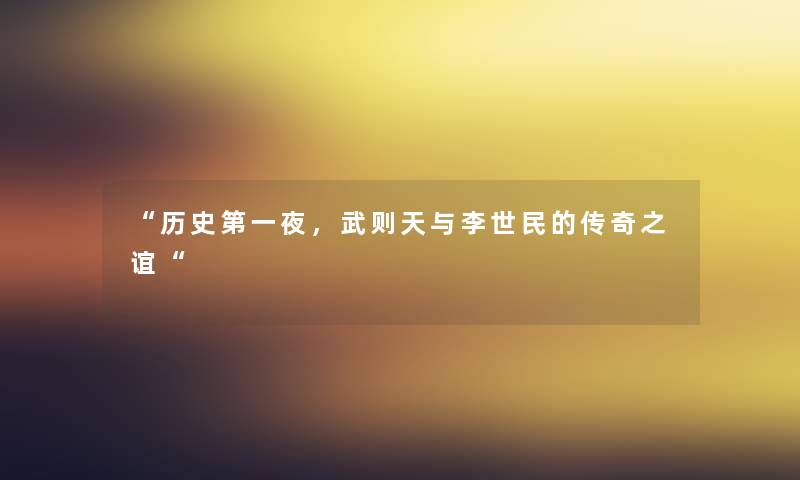 “历史第一夜，武则天与李世民的传奇之谊“