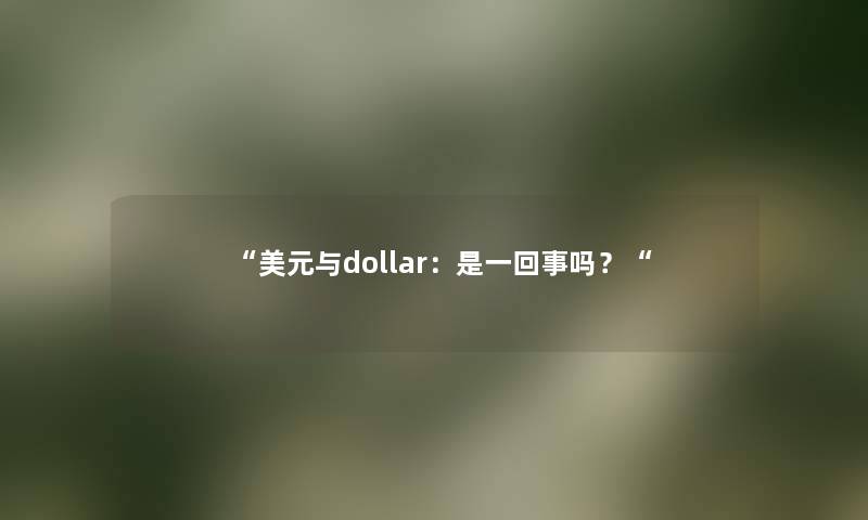 “美元与dollar：是一回事吗？“