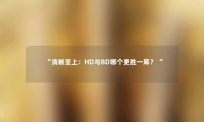 “清晰至上：HD与BD哪个更胜一筹？“