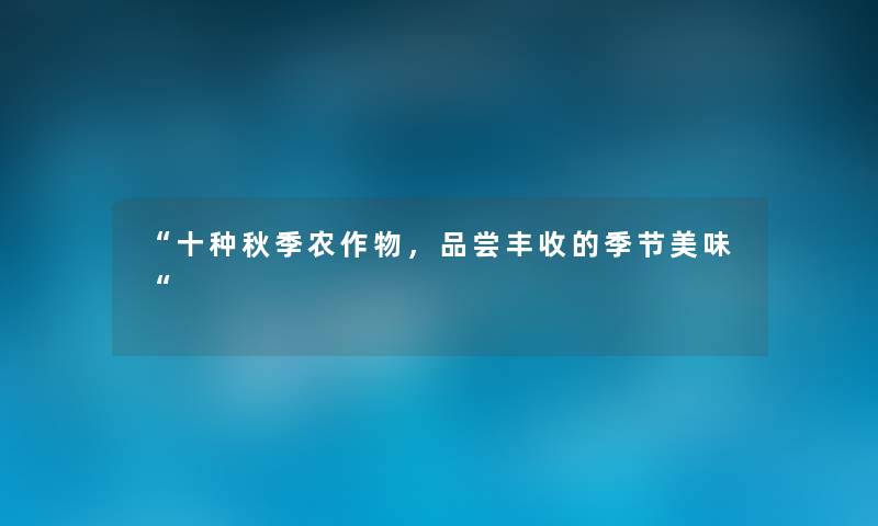 “十种秋季农作物，品尝丰收的季节美味“