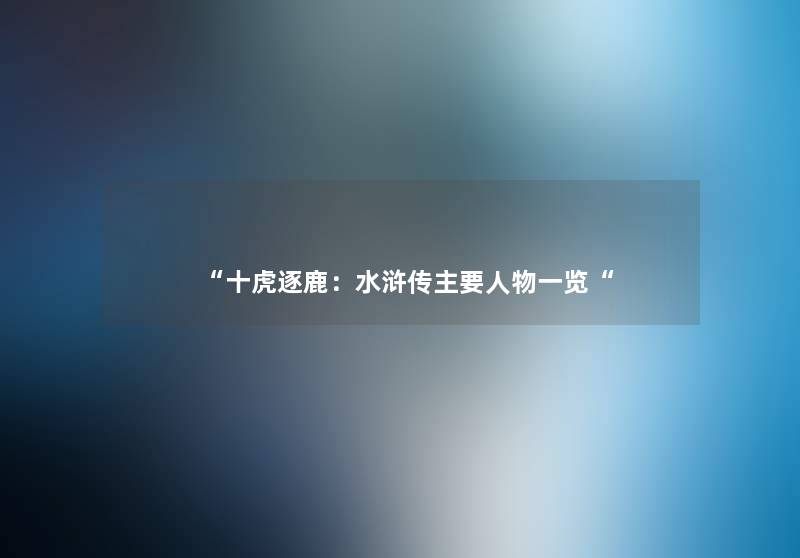 “十虎逐鹿：水浒传主要人物一览“