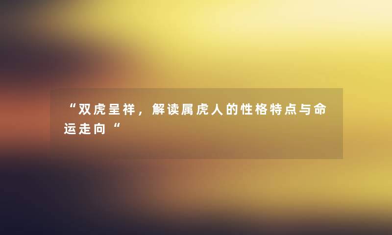 “双虎呈祥，解读属虎人的性格特点与命运走向“