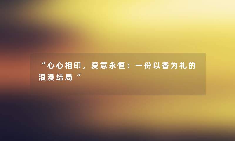 “心心相印，爱意永恒：一份以香为礼的浪漫结局“