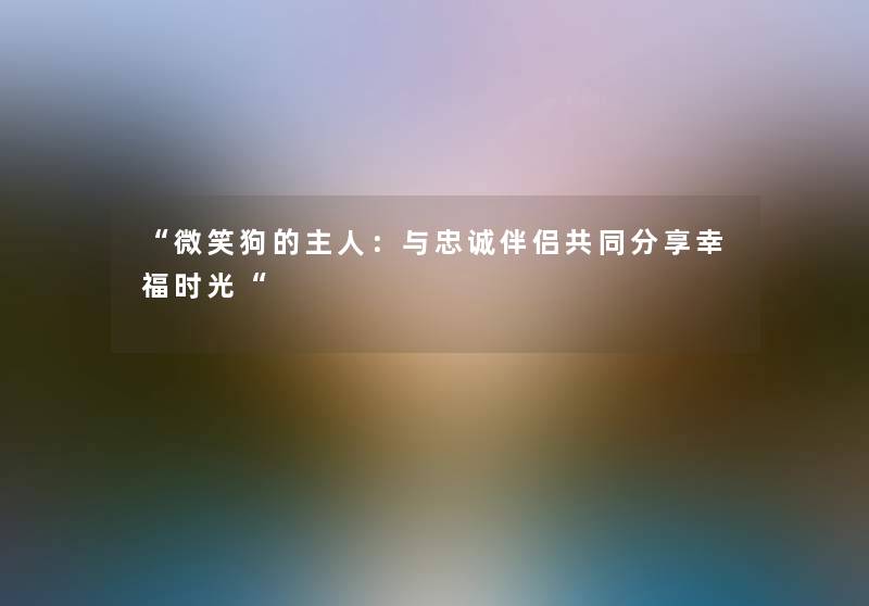 “微笑狗的主人：与忠诚伴侣共同分享幸福时光“